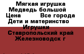 Мягкая игрушка Медведь-большой. › Цена ­ 750 - Все города Дети и материнство » Игрушки   . Ставропольский край,Железноводск г.